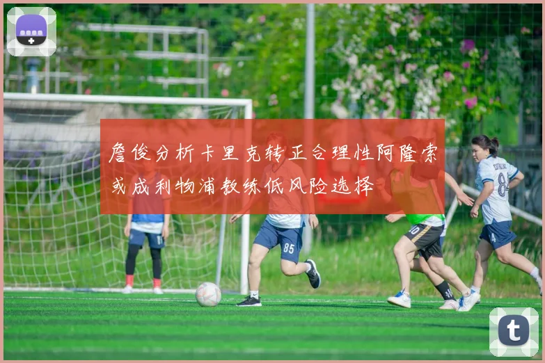 詹俊分析卡里克转正合理性阿隆索或成利物浦教练低风险选择