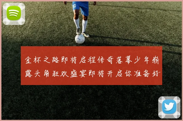 金杯之路即将启程传奇落幕少年崭露头角狂欢盛宴即将开启你准备好了吗
