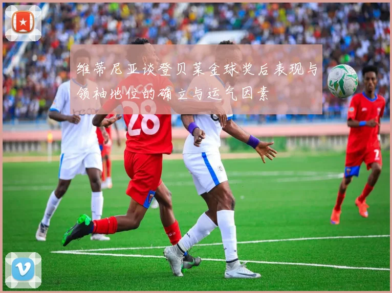 维蒂尼亚谈登贝莱金球奖后表现与领袖地位的确立与运气因素