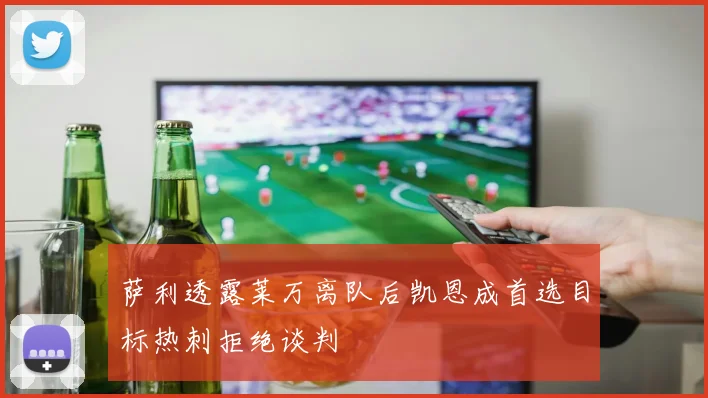萨利透露莱万离队后凯恩成首选目标热刺拒绝谈判