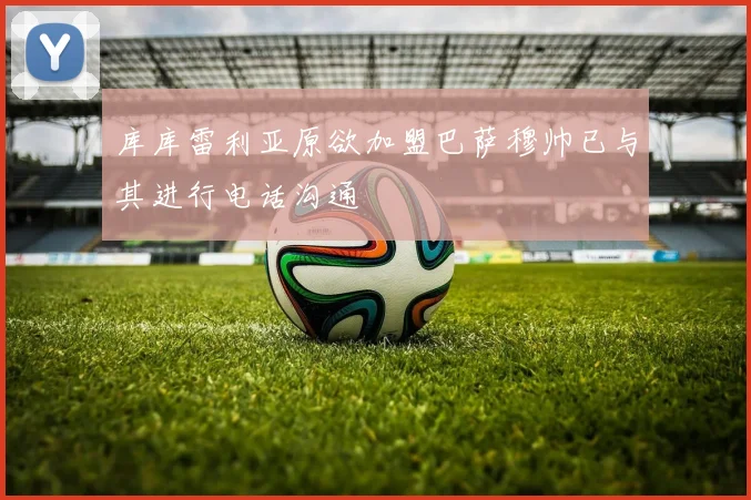 库库雷利亚原欲加盟巴萨穆帅已与其进行电话沟通