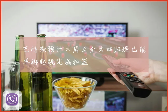 巴特勒预计六周后全力回归现已能单脚起跳完成扣篮
