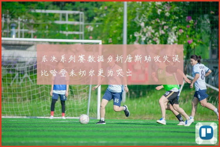 东决系列赛数据分析唐斯助攻失误比哈登米切尔更为突出