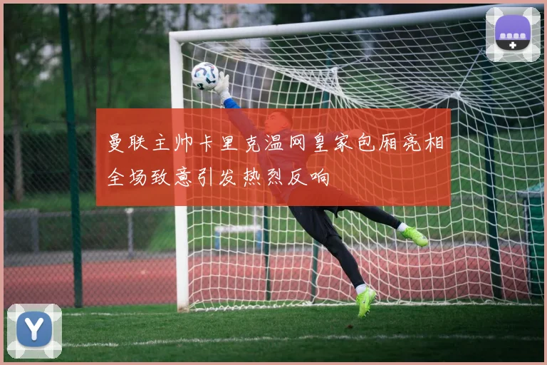 曼联主帅卡里克温网皇家包厢亮相全场致意引发热烈反响