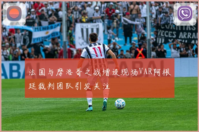 法国与摩洛哥之战增设现场VAR阿根廷裁判团队引发关注
