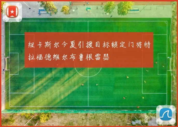 纽卡斯尔今夏引援目标锁定门将特拉福德维尔布鲁根雷瑟