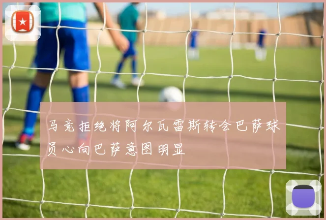 马竞拒绝将阿尔瓦雷斯转会巴萨球员心向巴萨意图明显