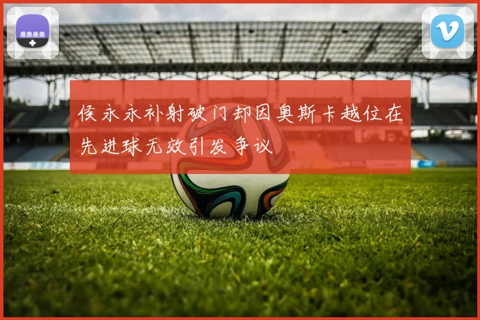 侯永永补射破门却因奥斯卡越位在先进球无效引发争议
