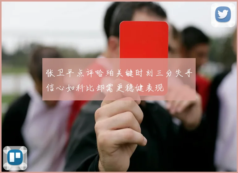 张卫平点评哈珀关键时刻三分失手信心如科比却需更稳健表现