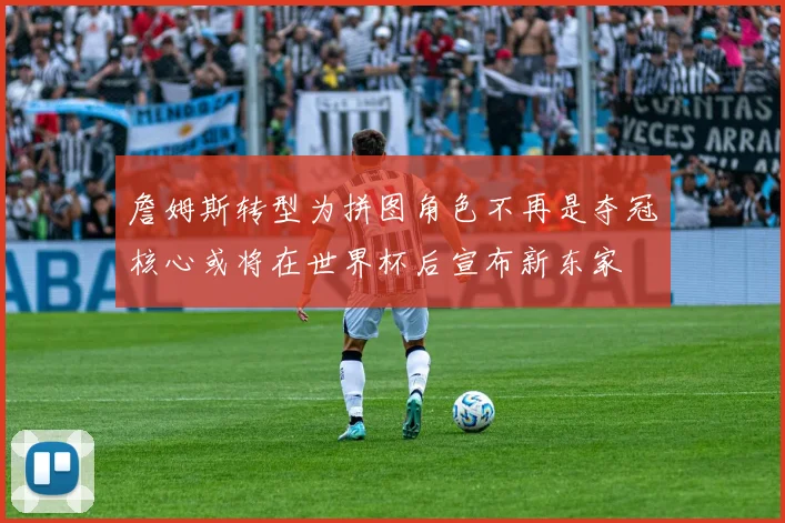 詹姆斯转型为拼图角色不再是夺冠核心或将在世界杯后宣布新东家