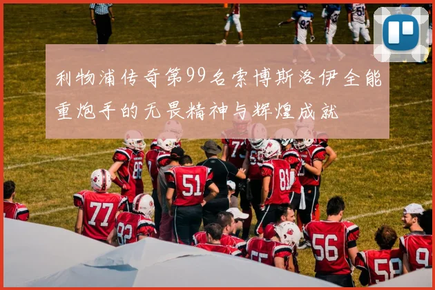利物浦传奇第99名索博斯洛伊全能重炮手的无畏精神与辉煌成就