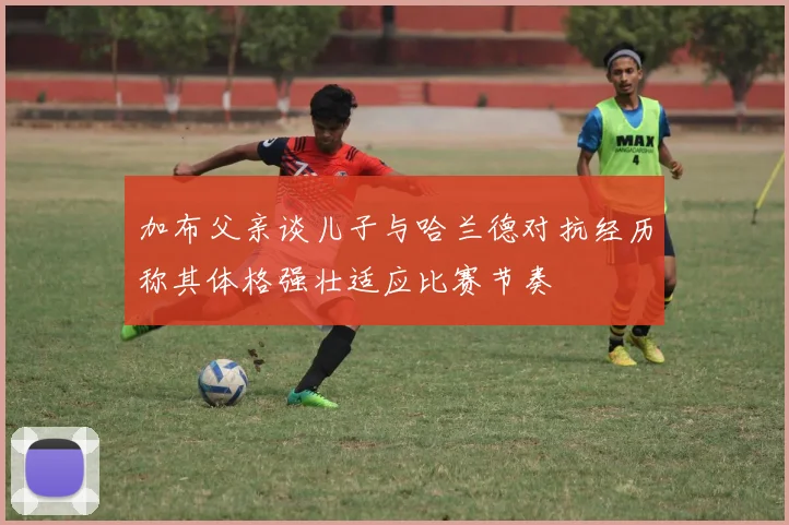 加布父亲谈儿子与哈兰德对抗经历称其体格强壮适应比赛节奏