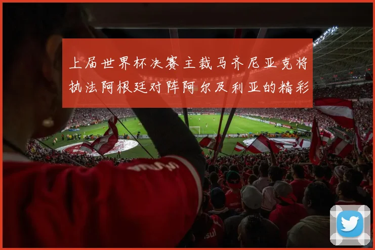 上届世界杯决赛主裁马齐尼亚克将执法阿根廷对阵阿尔及利亚的精彩对决