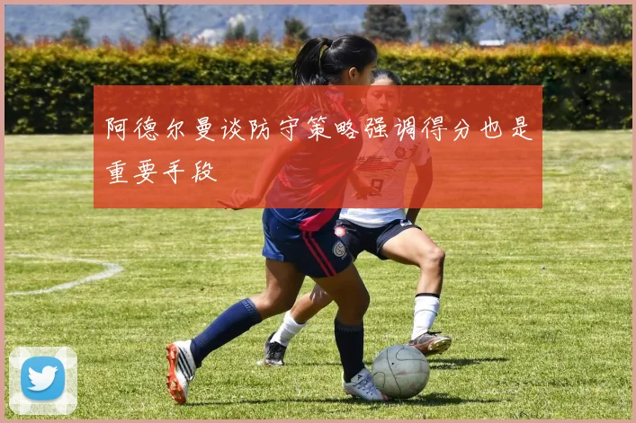 阿德尔曼谈防守策略强调得分也是重要手段