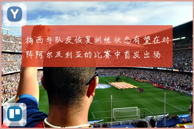 梅西与队友恢复训练状态有望在对阵阿尔及利亚的比赛中首发出场