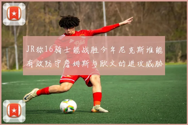JR称16骑士能战胜今年尼克斯谁能有效防守詹姆斯与欧文的进攻威胁