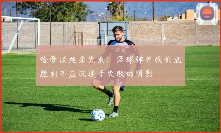 哈登谈绝杀失利：若球弹开我们就胜利不应沉迷于失败的阴影