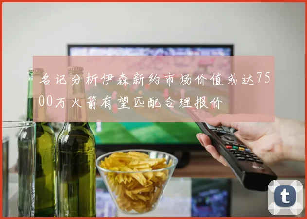 名记分析伊森新约市场价值或达7500万火箭有望匹配合理报价