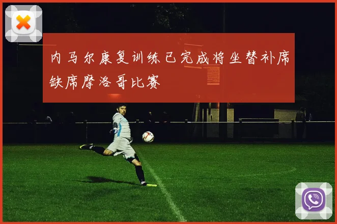 内马尔康复训练已完成将坐替补席缺席摩洛哥比赛