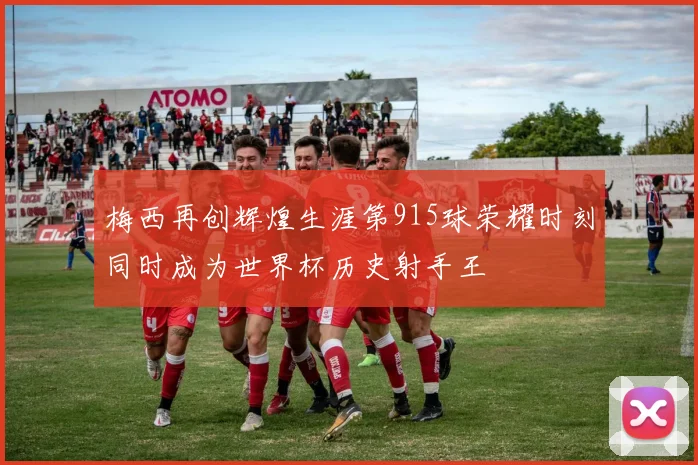 梅西再创辉煌生涯第915球荣耀时刻同时成为世界杯历史射手王
