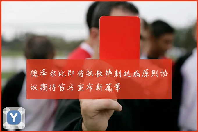 德泽尔比即将执教热刺达成原则协议期待官方宣布新篇章