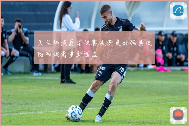 贝兰热谈夏季联赛表现良好强调攻防两端需重新适应
