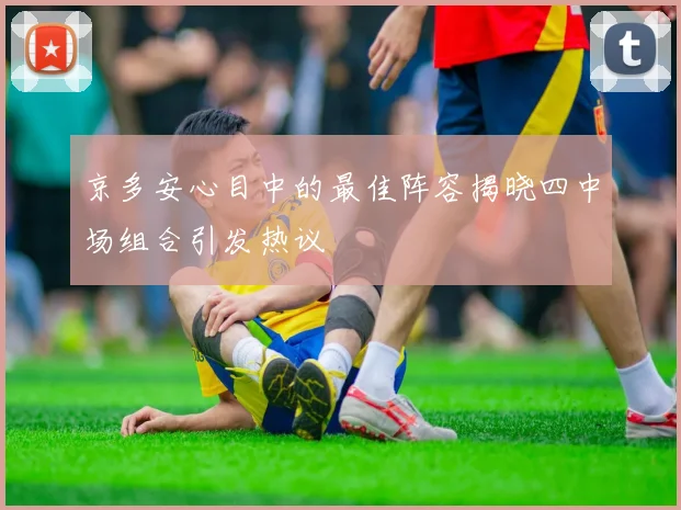 京多安心目中的最佳阵容揭晓四中场组合引发热议