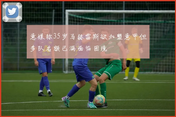 意媒称35岁马赫雷斯欲加盟意甲但多队名额已满面临困境