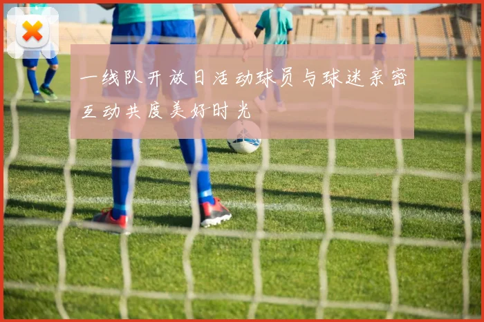 一线队开放日活动球员与球迷亲密互动共度美好时光