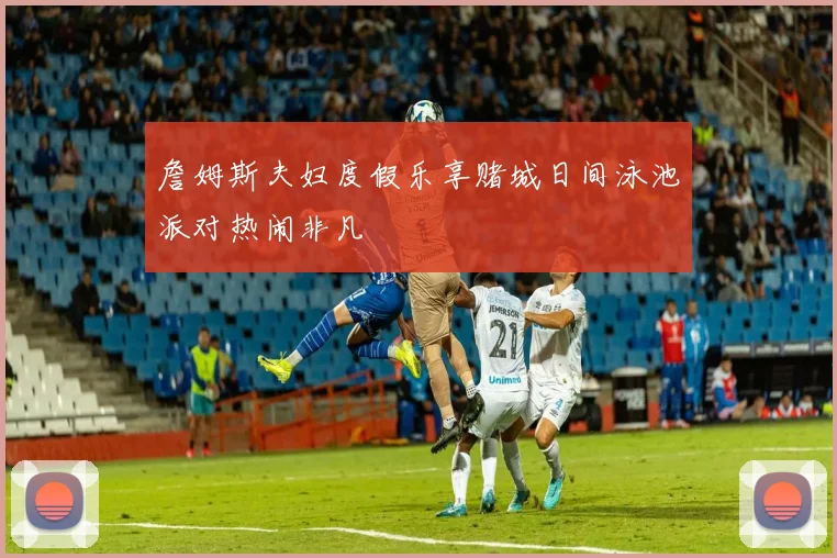 詹姆斯夫妇度假乐享赌城日间泳池派对热闹非凡