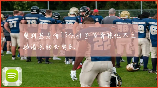 奥利塞身价15亿对皇马青睐但不主动请求转会离队