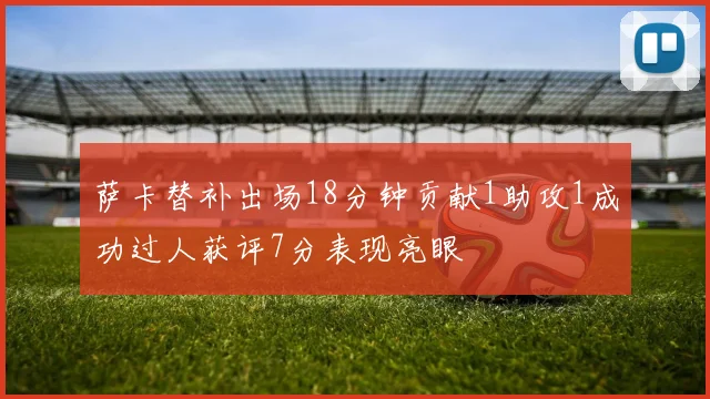 萨卡替补出场18分钟贡献1助攻1成功过人获评7分表现亮眼