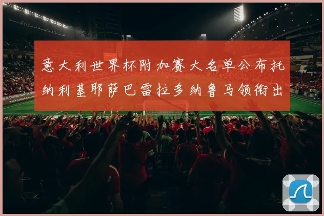 意大利世界杯附加赛大名单公布托纳利基耶萨巴雷拉多纳鲁马领衔出征