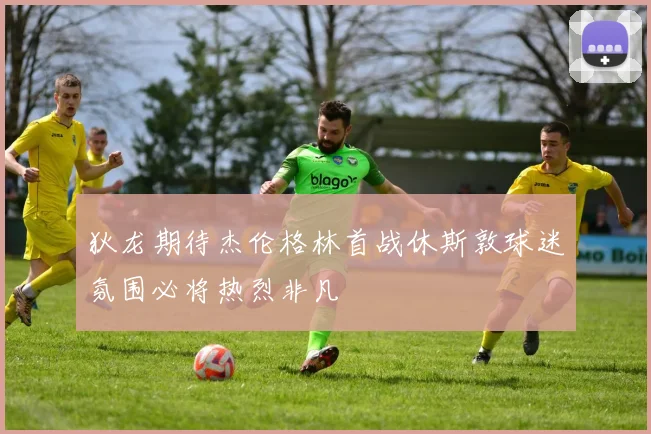 狄龙期待杰伦格林首战休斯敦球迷氛围必将热烈非凡