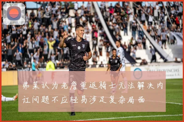 弗莱认为老詹重返骑士无法解决内讧问题不应轻易涉足复杂局面