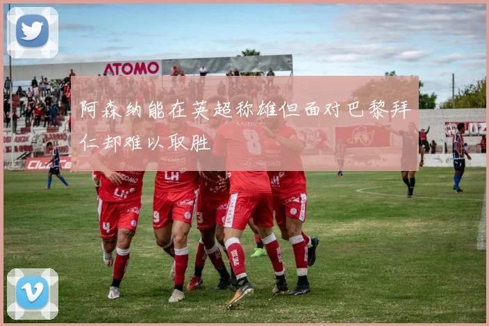 阿森纳能在英超称雄但面对巴黎拜仁却难以取胜