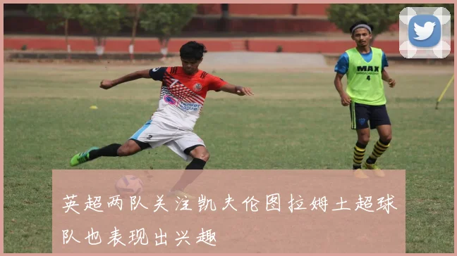 英超两队关注凯夫伦图拉姆土超球队也表现出兴趣