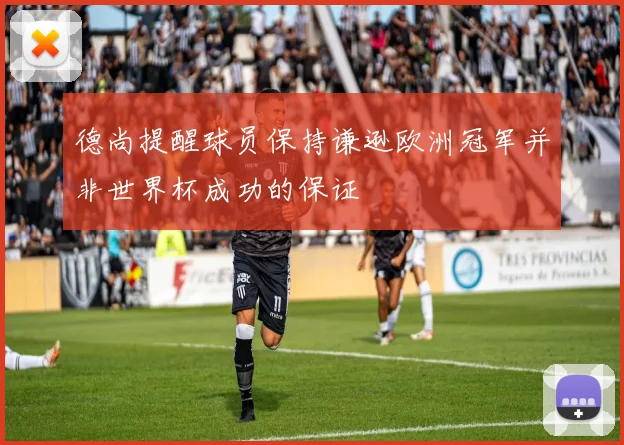 德尚提醒球员保持谦逊欧洲冠军并非世界杯成功的保证