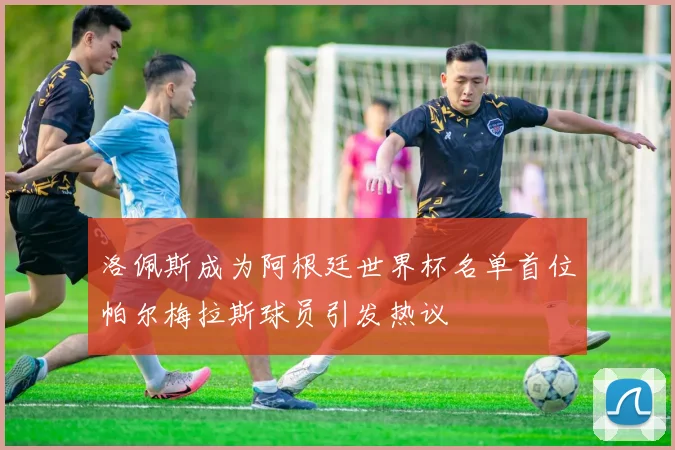 洛佩斯成为阿根廷世界杯名单首位帕尔梅拉斯球员引发热议