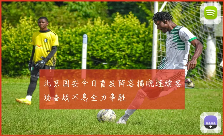 北京国安今日首发阵容揭晓连续客场奋战不息全力争胜
